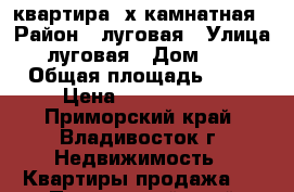 квартира 3х камнатная › Район ­ луговая › Улица ­ луговая › Дом ­ 50 › Общая площадь ­ 80 › Цена ­ 4 300 000 - Приморский край, Владивосток г. Недвижимость » Квартиры продажа   . Приморский край,Владивосток г.